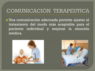  Una comunicación adecuada permite ajustar el
tratamiento del modo más aceptable para el
paciente individual y mejorar la atención
médica.
 
