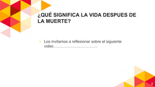 ¿QUÉ SIGNIFICA LA VIDA DESPUES DE
LA MUERTE?
2
◂ Los invitamos a reflexionar sobre el siguiente
video…………………………….
 