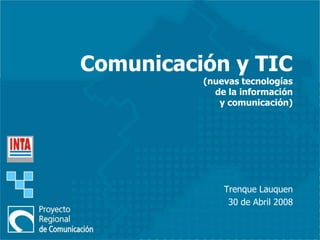 Comunicación y TIC
(nuevas tecnologías
de la información
y comunicación)
Trenque Lauquen
30 de Abril 2008
 