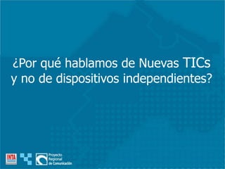 ¿Por qué hablamos de Nuevas TICs
y no de dispositivos independientes?
 