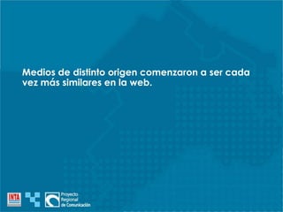 Medios de distinto origen comenzaron a ser cada
vez más similares en la web.
 
