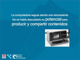 La computadora seguía siendo una herramienta.
No se había descubierto su potencial para
producir y compartir contenidos.
 