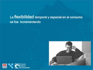 La flexibilidad temporal y espacial en el consumo
se fue incrementando
 