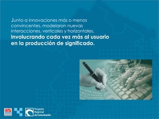 Junto a innovaciones más o menos
convincentes, modelaron nuevas
interacciones, verticales y horizontales,
involucrando cada vez más al usuario
en la producción de significado.
 