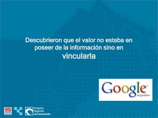 Descubrieron que el valor no estaba en
poseer de la información sino en
vincularla
 