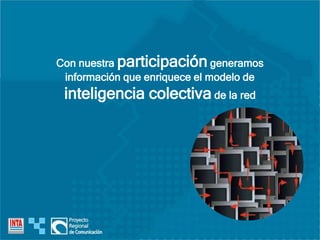 Con nuestra participación generamos
información que enriquece el modelo de
inteligencia colectiva de la red
 