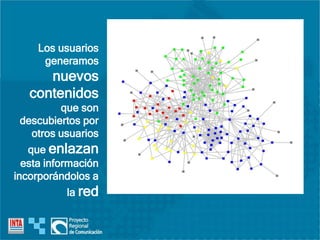 Los usuarios
generamos
nuevos
contenidos
que son
descubiertos por
otros usuarios
que enlazan
esta información
incorporándolos a
la red
 