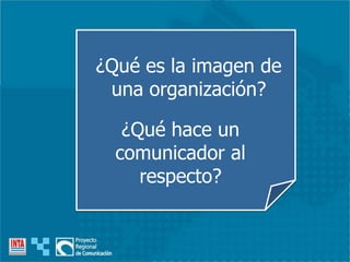 ¿Qué es la imagen de
una organización?
¿Qué hace un
comunicador al
respecto?
 