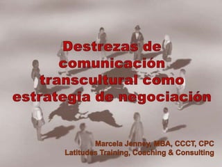 Destrezas de comunicación transcultural como estrategia de negociación  Marcela Jenney, MBA, CCCT, CPC Latitudes Training, Coaching & Consulting 