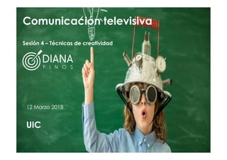 Comunicación televisiva
Sesión 4 – Técnicas de creatividad
12 Marzo 2018
UIC
 