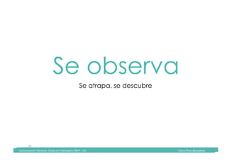 Comunicación	Televisiva.	Grado	de	Publicidad	y	RRPP	-	UIC																																																																																																																																																Diana	Pinos	@psydiana	
10	
Se observa
Se atrapa, se descubre
	Comunicación	Televisiva.	Grado	de	Publicidad	y	RRPP	-	UIC																																																																																																																																																Diana	Pinos	@psydiana	
 