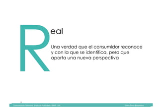 Comunicación	Televisiva.	Grado	de	Publicidad	y	RRPP	-	UIC																																																																																																																																																Diana	Pinos	@psydiana	
13	
RUna verdad que el consumidor reconoce
y con la que se identifica, pero que
aporta una nueva perspectiva
eal
	Comunicación	Televisiva.	Grado	de	Publicidad	y	RRPP	-	UIC																																																																																																																																																Diana	Pinos	@psydiana	
 