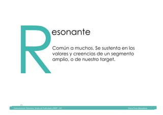 Comunicación	Televisiva.	Grado	de	Publicidad	y	RRPP	-	UIC																																																																																																																																																Diana	Pinos	@psydiana	
15	
RComún a muchos. Se sustenta en los
valores y creencias de un segmento
amplio, o de nuestro target.
esonante
	Comunicación	Televisiva.	Grado	de	Publicidad	y	RRPP	-	UIC																																																																																																																																																Diana	Pinos	@psydiana	
 