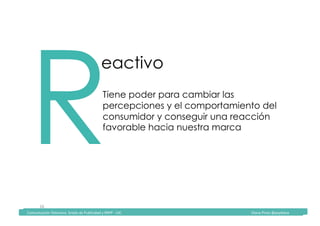 Comunicación	Televisiva.	Grado	de	Publicidad	y	RRPP	-	UIC																																																																																																																																																Diana	Pinos	@psydiana	
16	
RTiene poder para cambiar las
percepciones y el comportamiento del
consumidor y conseguir una reacción
favorable hacia nuestra marca
eactivo
	Comunicación	Televisiva.	Grado	de	Publicidad	y	RRPP	-	UIC																																																																																																																																																Diana	Pinos	@psydiana	
 