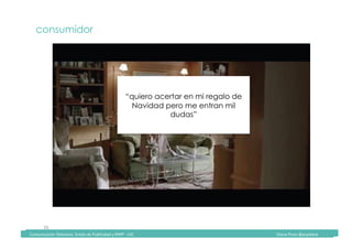 Comunicación	Televisiva.	Grado	de	Publicidad	y	RRPP	-	UIC																																																																																																																																																Diana	Pinos	@psydiana	
26	
consumidor
“quiero acertar en mi regalo de
Navidad pero me entran mil
dudas”
	Comunicación	Televisiva.	Grado	de	Publicidad	y	RRPP	-	UIC																																																																																																																																																Diana	Pinos	@psydiana	
 