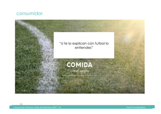 Comunicación	Televisiva.	Grado	de	Publicidad	y	RRPP	-	UIC																																																																																																																																																Diana	Pinos	@psydiana	
28	
consumidor
“si te lo explican con futbol lo
entiendes”
	Comunicación	Televisiva.	Grado	de	Publicidad	y	RRPP	-	UIC																																																																																																																																																Diana	Pinos	@psydiana	
 