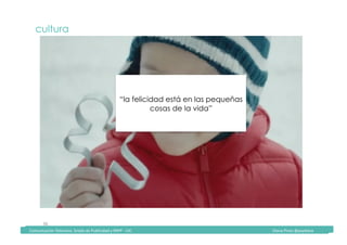 Comunicación	Televisiva.	Grado	de	Publicidad	y	RRPP	-	UIC																																																																																																																																																Diana	Pinos	@psydiana	
36	
cultura
“la felicidad está en las pequeñas
cosas de la vida”
	Comunicación	Televisiva.	Grado	de	Publicidad	y	RRPP	-	UIC																																																																																																																																																Diana	Pinos	@psydiana	
 