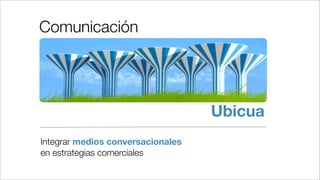 Comunicación




                                   Ubicua
Integrar medios conversacionales
en estrategias comerciales
 