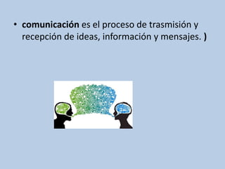 • comunicación es el proceso de trasmisión y 
recepción de ideas, información y mensajes. ) 
 