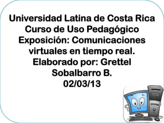 Universidad Latina de Costa Rica
   Curso de Uso Pedagógico
 Exposición: Comunicaciones
    virtuales en tiempo real.
     Elaborado por: Grettel
          Sobalbarro B.
            02/03/13
 