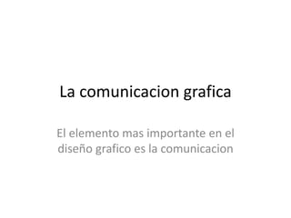 La comunicacion grafica
El elemento mas importante en el
diseño grafico es la comunicacion
 