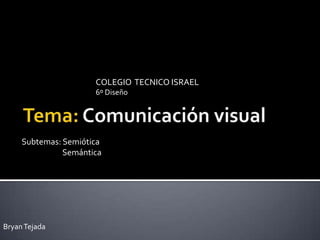 COLEGIO  TECNICO ISRAEL  6º Diseño Tema: Comunicación visual Subtemas: Semiótica                       Semántica  Bryan Tejada 
