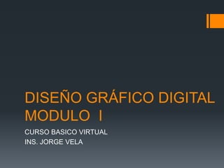 DISEÑO GRÁFICO DIGITAL
MODULO I
CURSO BASICO VIRTUAL
INS. JORGE VELA
 
