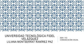 UNIVERSIDAD TECNOLÓGICA FIDEL
VELÁZQUEZ
LILIANA MONTSERRAT RAMÍREZ PAZ
DDA-103
COMUNICACIÓN VISUAL
 