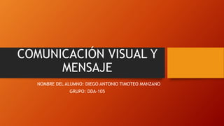 COMUNICACIÓN VISUAL Y
MENSAJE
NOMBRE DEL ALUMNO: DIEGO ANTONIO TIMOTEO MANZANO
GRUPO: DDA-105
 