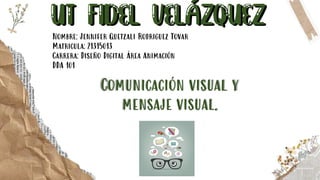 Nombre: Jennifer Quetzali Rodriguez Tovar
Matricula: 21315013
Carrera: Diseño Digital Área Animación
DDA 101
Comunicación visual y
mensaje visual.
 