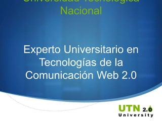 S
Universidad Tecnológica
Nacional
Experto Universitario en
Tecnologías de la
Comunicación Web 2.0
2.UTN
U n i v e r s i t y
0
 