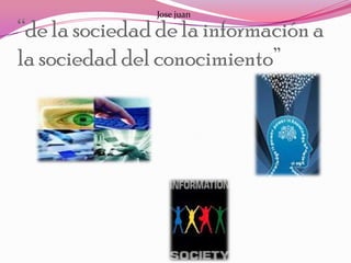 Jose juan

“de la sociedad de la información a
la sociedad del conocimiento”
 
