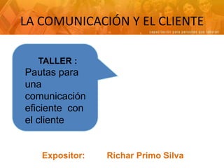 LA COMUNICACIÓN Y EL CLIENTE TALLER : Pautas para una comunicación eficiente  con el cliente Expositor:         Ríchar Primo Silva 