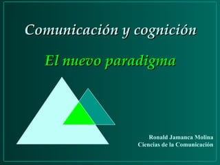 Comunicación y cognición

  El nuevo paradigma




                   Ronald Jamanca Molina
               Ciencias de la Comunicación
 