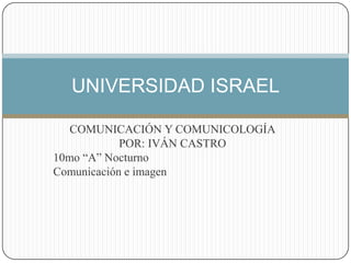 COMUNICACIÓN Y COMUNICOLOGÍA POR: IVÁN CASTRO 10mo “A”Nocturno Comunicación e imagen UNIVERSIDAD ISRAEL 