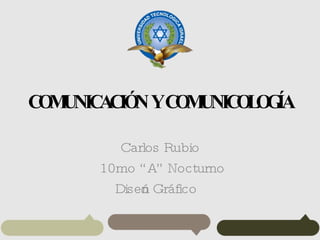 COMUNICACIÓN Y COMUNICOLOGÍA Carlos Rubio 10mo “A” Nocturno Diseño Gráfico 