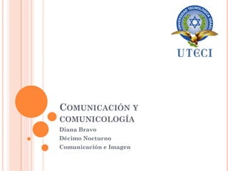 COMUNICACIÓN Y
COMUNICOLOGÍA
Diana Bravo
Décimo Nocturno
Comunicación e Imagen
 