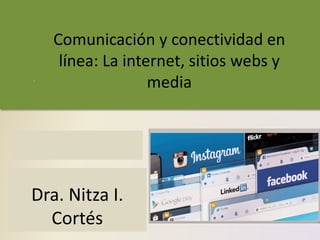 Chapter 2
Connecting and
Communicating
Online
Discovering Computers
Enhanced Edition ©2017
Tools, Apps, Devices, and the Impact of Technology
Dra. Nitza I.
Cortés
Comunicación y conectividad en
línea: La internet, sitios webs y
media
 