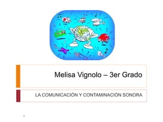 Melisa Vignolo – 3er Grado
LA COMUNICACIÓN Y CONTAMINACIÓN SONORA
1
 
