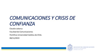 COMUNICACIONES Y CRISIS DE
CONFIANZA
Claudia Labarca
Facultad de Comunicaciones
Pontificia Universidad Católica de Chile.
08/11/2019
 