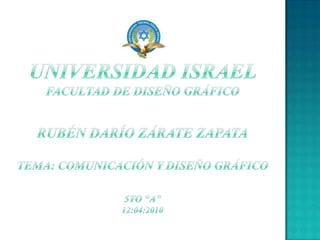 UNIVERSIDAD ISRAEL       FACULTAD DE DISEÑO GRÁFICORUBÉN DARÍO ZÁRATE ZAPATATema: comunicación y diseño gráfico5to “A”12:04:2010 