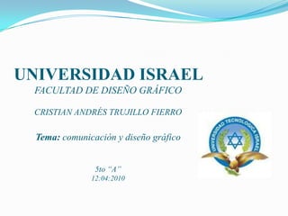 UNIVERSIDAD ISRAEL       FACULTAD DE DISEÑO GRÁFICOCRISTIAN ANDRÉS TRUJILLO FIERROTema: comunicación y diseño gráfico5to “A”12:04:2010 