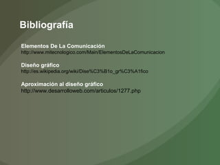 Bibliografía Elementos De La Comunicación http://www.mitecnologico.com/Main/ElementosDeLaComunicacion Diseño gráfico http://es.wikipedia.org/wiki/Dise%C3%B1o_gr%C3%A1fico Aproximación al diseño gráfico http://www.desarrolloweb.com/articulos/1277.php 