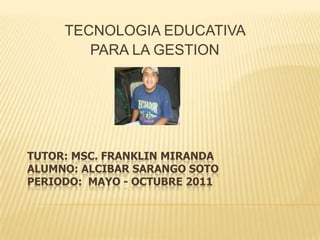 TECNOLOGIA EDUCATIVA  PARA LA GESTION TUTOR: MSC. FRANKLIN MIRANDA ALUMNO: ALCIBAR SARANGO SOTOPERIODO:  MAYO - OCTUBRE 2011 