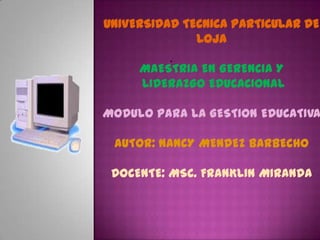 UNIVERSIDAD TECNICA PARTICULAR DE LOJAMAESTRIA EN GERENCIA Y LIDERAZGO EDUCACIONALMODULO PARA LA GESTION EDUCATIVAAUTOR: NANCY MENDEZ BARBECHODOCENTE: MSC. FRANKLIN MIRANDA . 