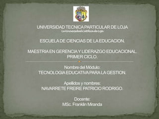 UNIVERSIDAD TECNICA PARTICULAR DE LOJALa Universidad Católica de LojaESCUELA DE CIENCIAS DE LA EDUCACION.MAESTRIA EN GERENCIA Y LIDERAZGO EDUCACIONAL.PRIMER CICLO.Nombre del Módulo: TECNOLOGIA EDUCATIVA PARA LA GESTION.Apellidos y nombres: NAVARRETE FREIRE PATRICIO RODRIGO.Docente:MSc. Franklin Miranda 