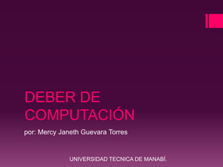 DEBER DE
COMPUTACIÓN
por: Mercy Janeth Guevara Torres


              UNIVERSIDAD TECNICA DE MANABÍ.
 