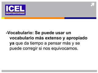 -Vocabulario: Se puede usar un
  vocabulario más extenso y apropiado
  ya que da tiempo a pensar más y se
  puede corregir si nos equivocamos.
 
