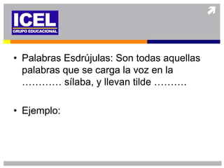 • Palabras Esdrújulas: Son todas aquellas
  palabras que se carga la voz en la
  ………… sílaba, y llevan tilde ……….

• Ejemplo:
 