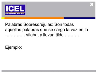 Palabras Sobresdrújulas: Son todas
aquellas palabras que se carga la voz en la
………….. sílaba, y llevan tilde ……….

Ejemplo:
 